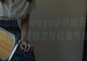 Feilin嗲囡囡 - waya小帝姬灰丝全套图集，尽显独特魅力与优雅气质.txt
