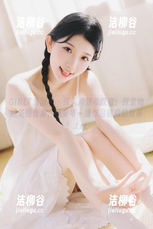 GIRLT果团网-周妍希 GIRLT果团网 - 深入周妍希教室:探索她的美图合集,感受每一幅作品背后的故事!.txt