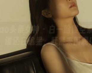 TouTiao头条女神 - 白一晗镂空系列全套原图，谁还在追星，赶紧来围观！.txt