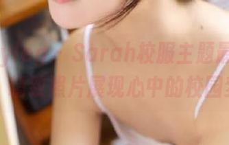 beautyleg - Sarah校服主题最新写真曝光：精致照片展现心中的校园梦.txt