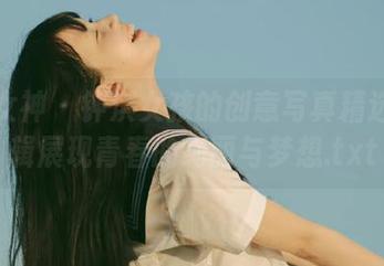克拉女神 - 钟淇女孩的创意写真精选：合辑展现青春的绚丽与梦想.txt