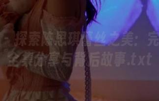 推女神 - 探索陈思琪蕾丝之美：完整原图全集分享与背后故事.txt