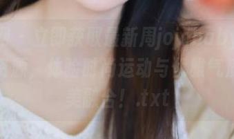 秀人网 - 立即获取最新周jojobaby运动写真资源，体验时尚运动与优雅气质的完美融合！.txt