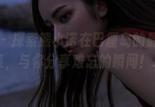 秀人网 - 探索熊小诺在巴厘岛的最新旅拍合集，与你分享难忘的瞬间！.txt