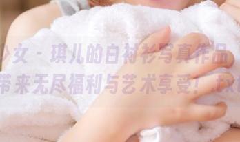 觅芙少女 - 琪儿的白衬衫写真作品，给你带来无尽福利与艺术享受！.txt